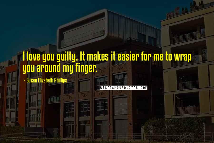 Susan Elizabeth Phillips Quotes: I love you guilty. It makes it easier for me to wrap you around my finger.