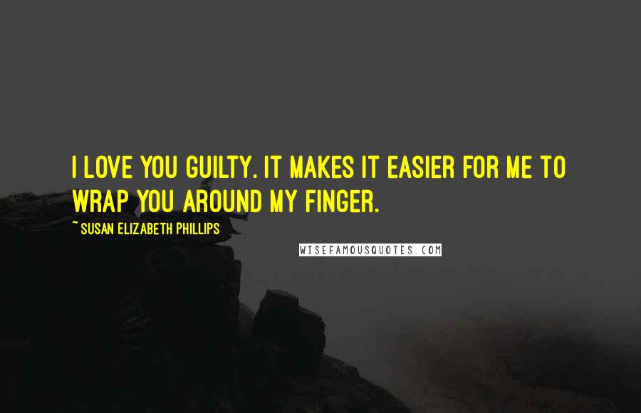 Susan Elizabeth Phillips Quotes: I love you guilty. It makes it easier for me to wrap you around my finger.