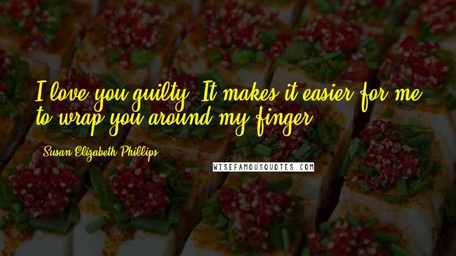 Susan Elizabeth Phillips Quotes: I love you guilty. It makes it easier for me to wrap you around my finger.