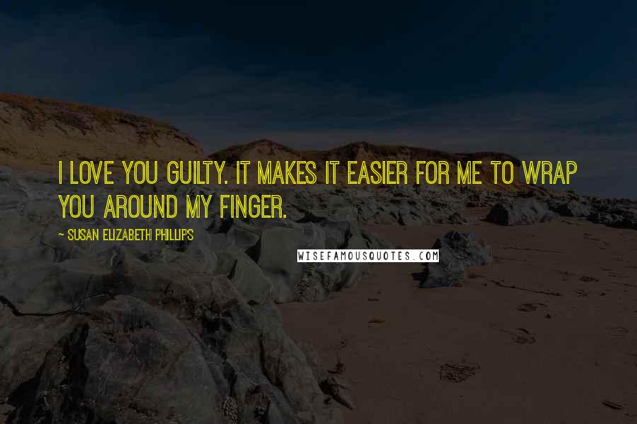 Susan Elizabeth Phillips Quotes: I love you guilty. It makes it easier for me to wrap you around my finger.