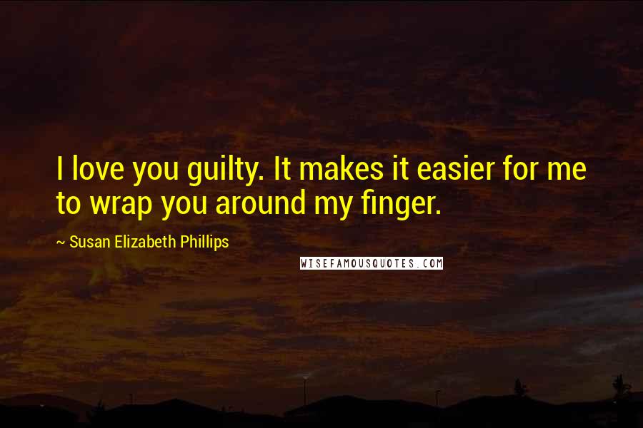 Susan Elizabeth Phillips Quotes: I love you guilty. It makes it easier for me to wrap you around my finger.