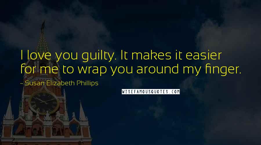 Susan Elizabeth Phillips Quotes: I love you guilty. It makes it easier for me to wrap you around my finger.