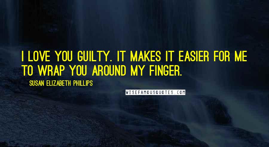 Susan Elizabeth Phillips Quotes: I love you guilty. It makes it easier for me to wrap you around my finger.