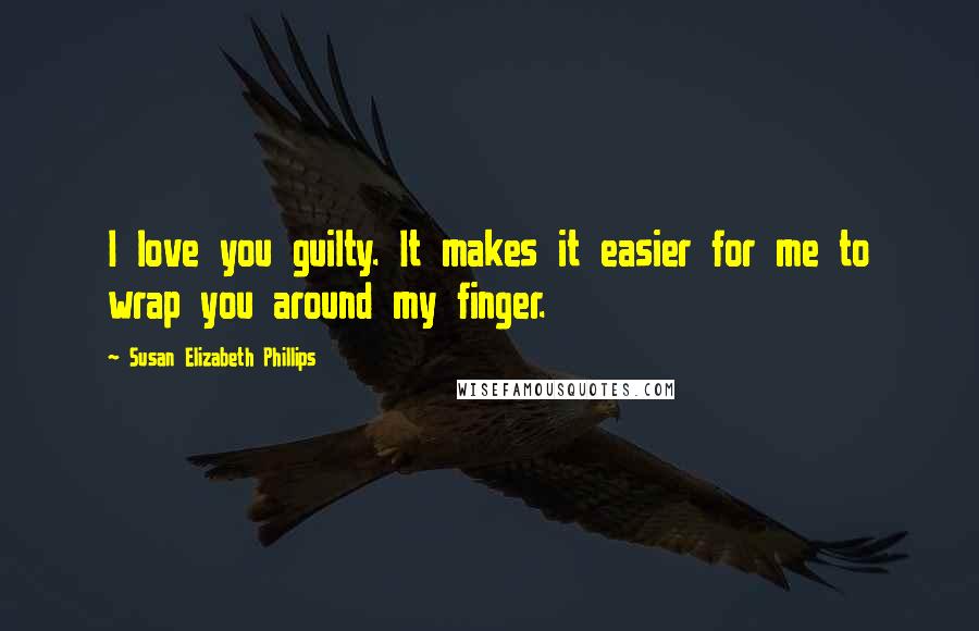 Susan Elizabeth Phillips Quotes: I love you guilty. It makes it easier for me to wrap you around my finger.