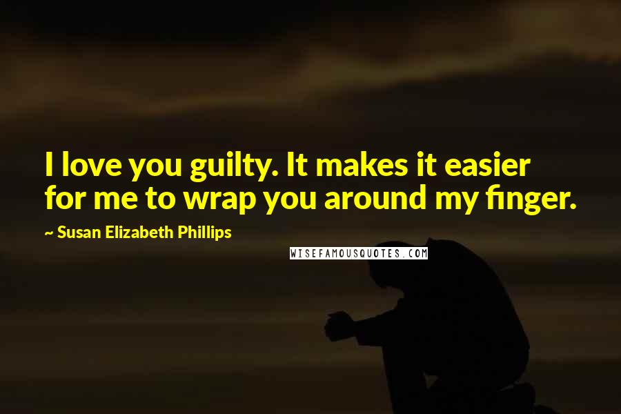 Susan Elizabeth Phillips Quotes: I love you guilty. It makes it easier for me to wrap you around my finger.