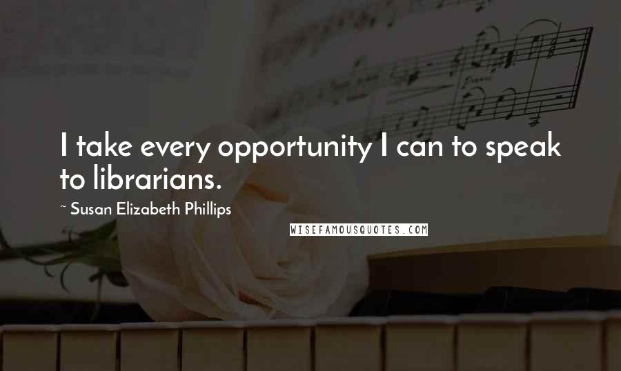 Susan Elizabeth Phillips Quotes: I take every opportunity I can to speak to librarians.