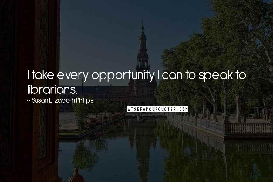 Susan Elizabeth Phillips Quotes: I take every opportunity I can to speak to librarians.