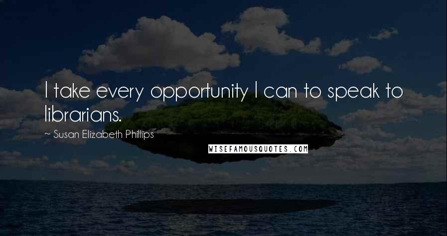 Susan Elizabeth Phillips Quotes: I take every opportunity I can to speak to librarians.