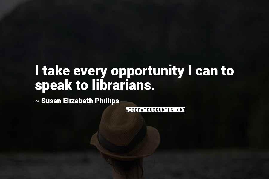 Susan Elizabeth Phillips Quotes: I take every opportunity I can to speak to librarians.