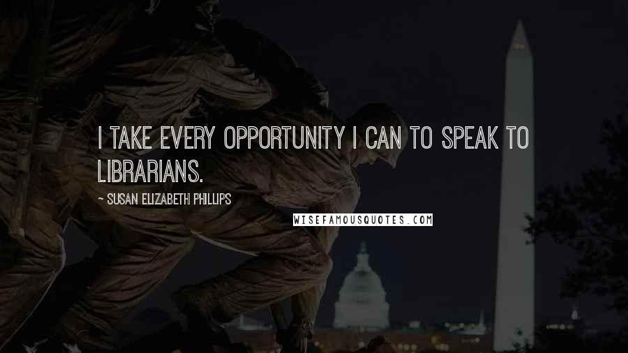 Susan Elizabeth Phillips Quotes: I take every opportunity I can to speak to librarians.