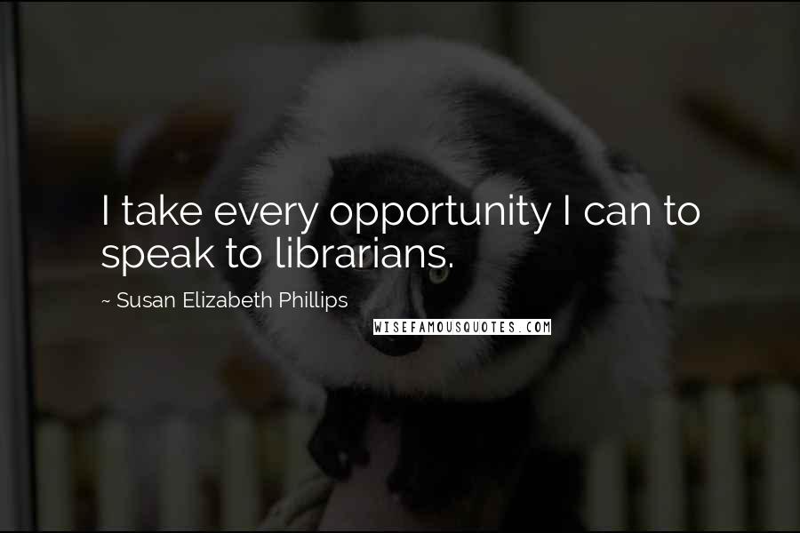 Susan Elizabeth Phillips Quotes: I take every opportunity I can to speak to librarians.
