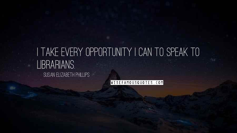Susan Elizabeth Phillips Quotes: I take every opportunity I can to speak to librarians.