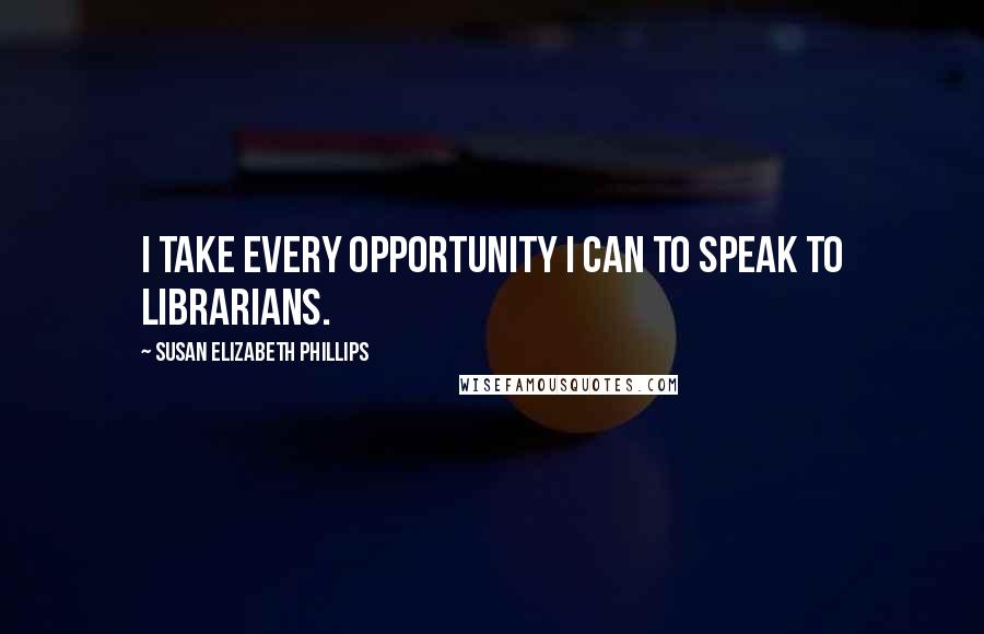 Susan Elizabeth Phillips Quotes: I take every opportunity I can to speak to librarians.