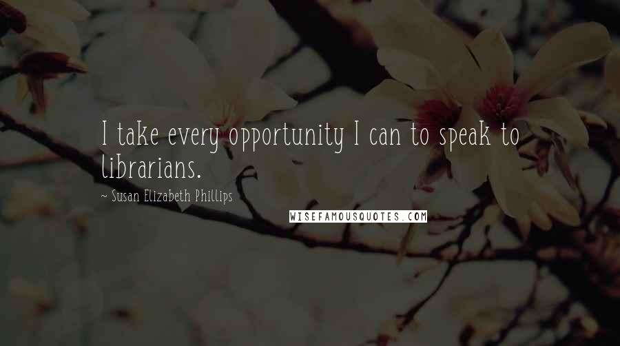 Susan Elizabeth Phillips Quotes: I take every opportunity I can to speak to librarians.