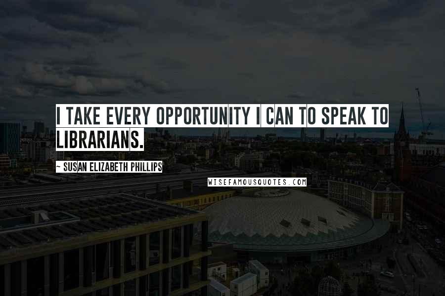 Susan Elizabeth Phillips Quotes: I take every opportunity I can to speak to librarians.