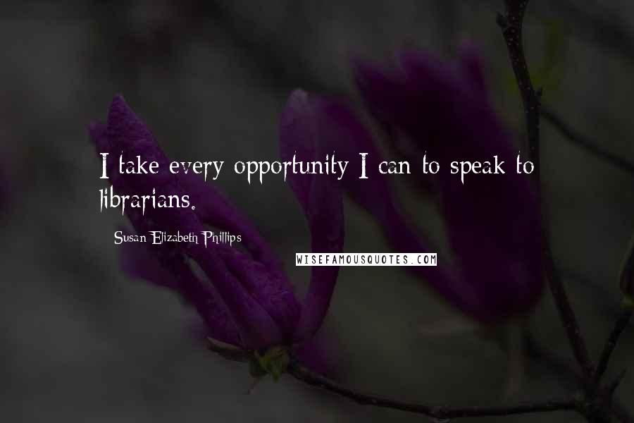 Susan Elizabeth Phillips Quotes: I take every opportunity I can to speak to librarians.