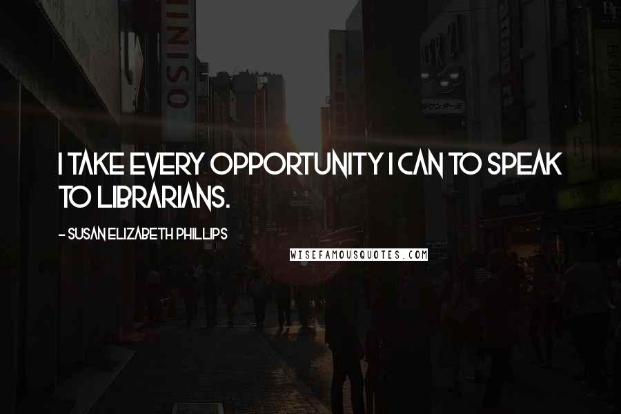 Susan Elizabeth Phillips Quotes: I take every opportunity I can to speak to librarians.
