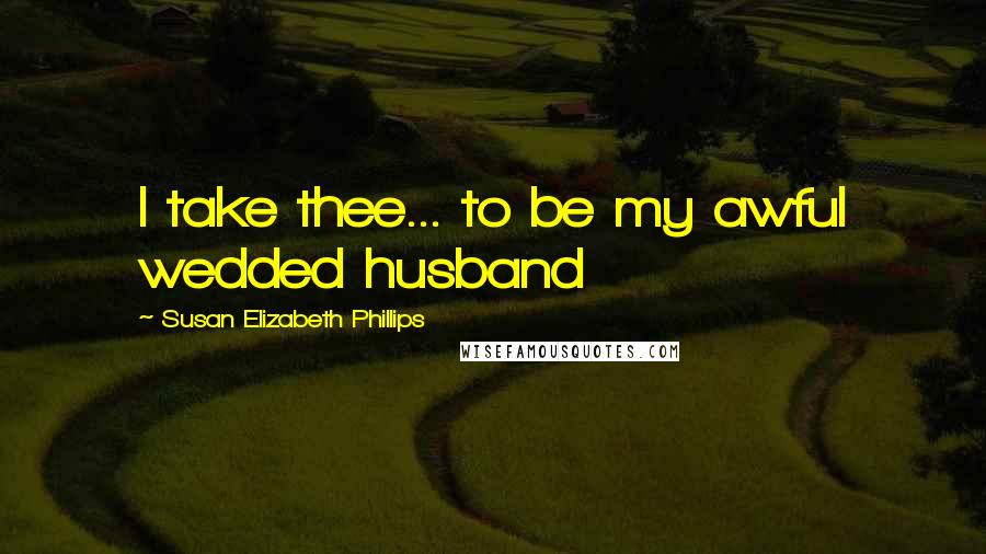 Susan Elizabeth Phillips Quotes: I take thee... to be my awful wedded husband