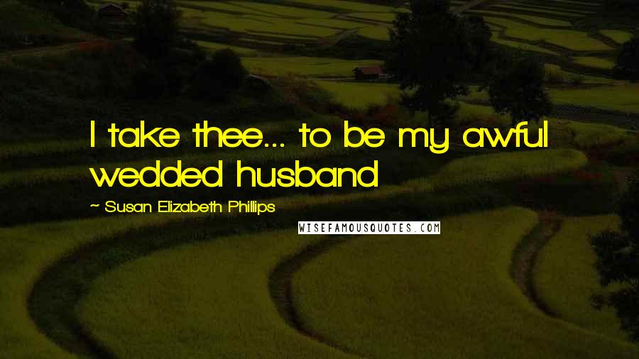 Susan Elizabeth Phillips Quotes: I take thee... to be my awful wedded husband