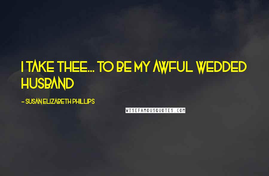 Susan Elizabeth Phillips Quotes: I take thee... to be my awful wedded husband