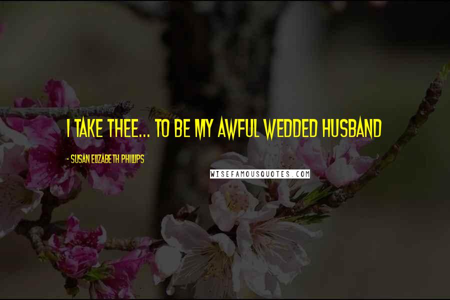 Susan Elizabeth Phillips Quotes: I take thee... to be my awful wedded husband