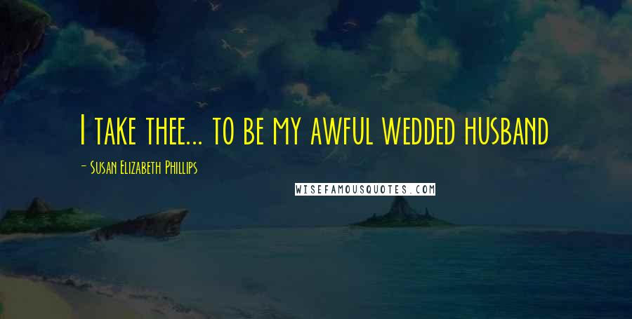 Susan Elizabeth Phillips Quotes: I take thee... to be my awful wedded husband