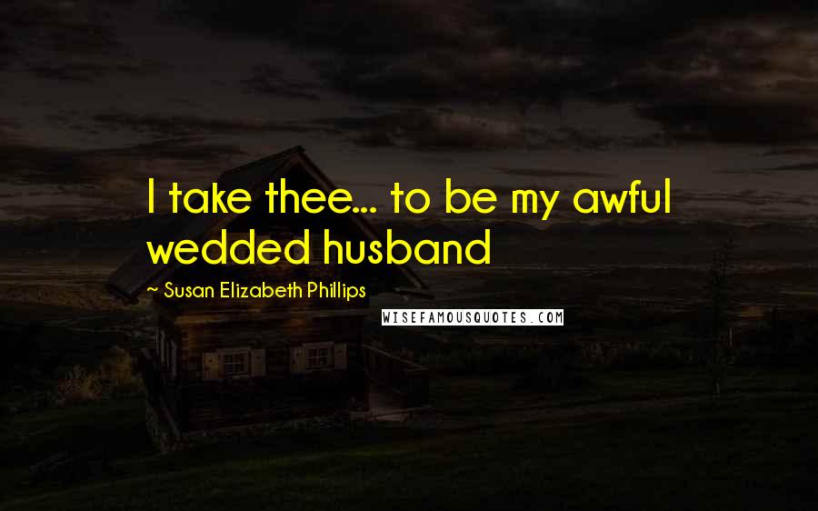 Susan Elizabeth Phillips Quotes: I take thee... to be my awful wedded husband