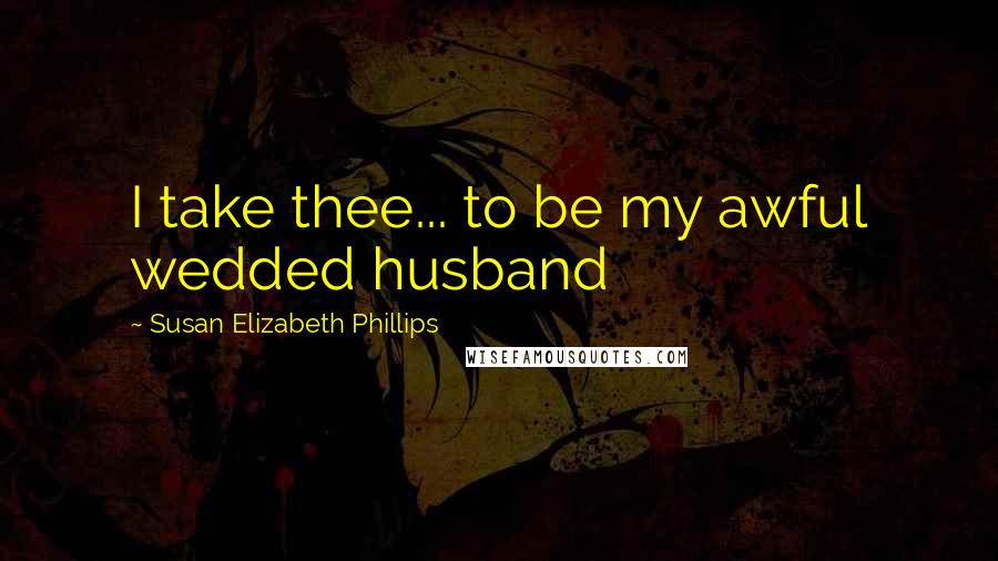 Susan Elizabeth Phillips Quotes: I take thee... to be my awful wedded husband