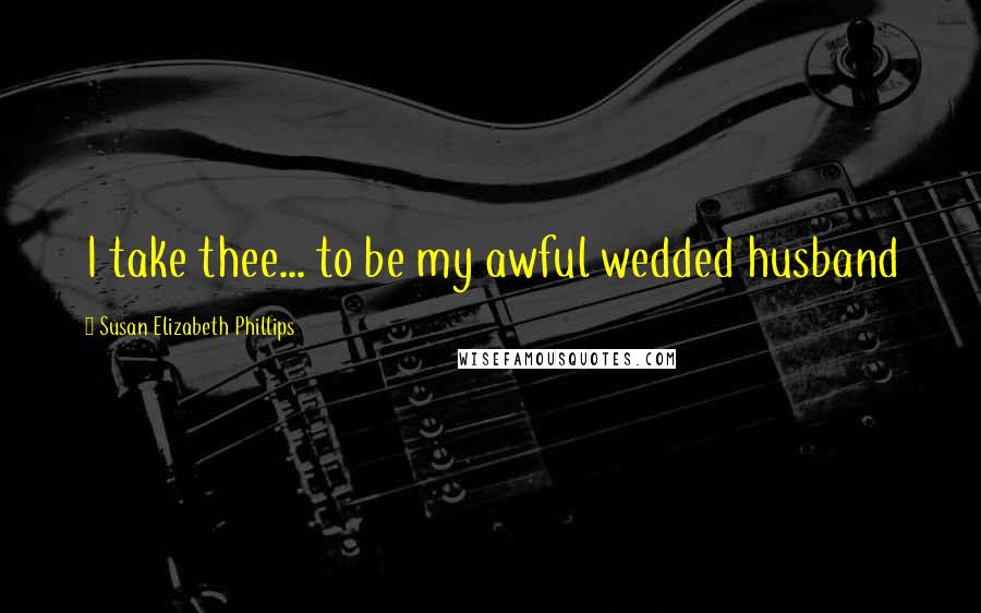 Susan Elizabeth Phillips Quotes: I take thee... to be my awful wedded husband