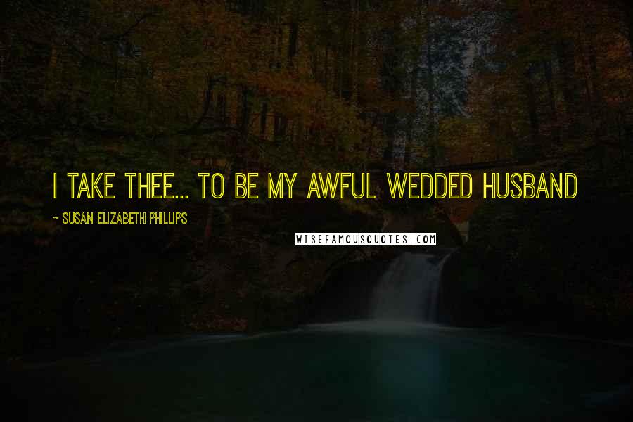 Susan Elizabeth Phillips Quotes: I take thee... to be my awful wedded husband