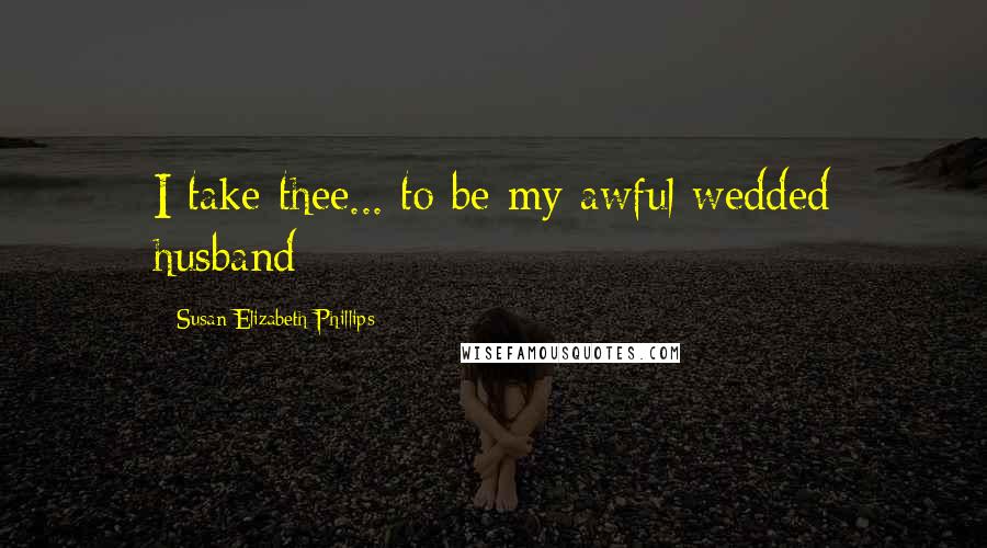 Susan Elizabeth Phillips Quotes: I take thee... to be my awful wedded husband