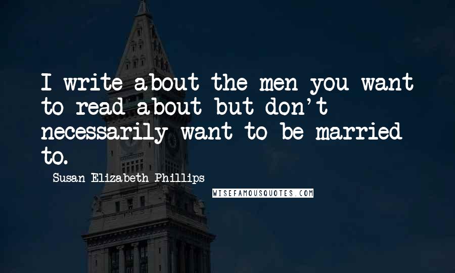Susan Elizabeth Phillips Quotes: I write about the men you want to read about but don't necessarily want to be married to.