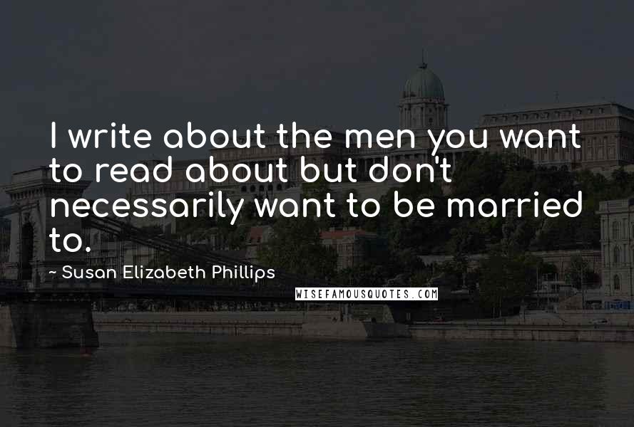 Susan Elizabeth Phillips Quotes: I write about the men you want to read about but don't necessarily want to be married to.