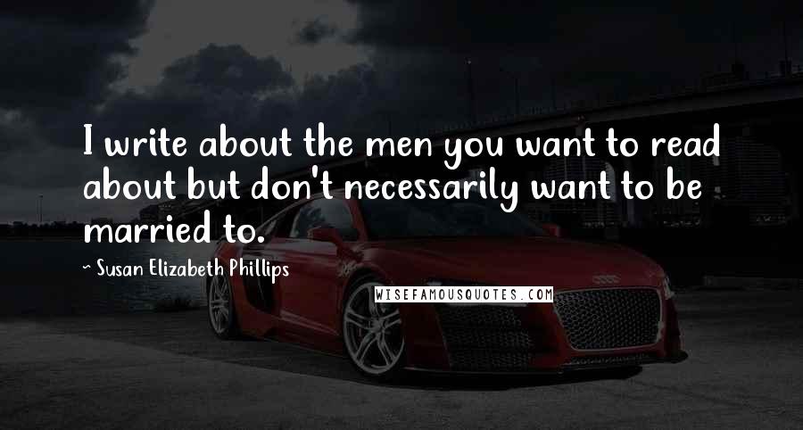 Susan Elizabeth Phillips Quotes: I write about the men you want to read about but don't necessarily want to be married to.