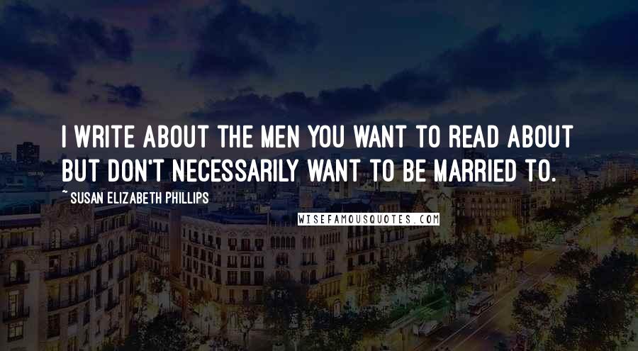 Susan Elizabeth Phillips Quotes: I write about the men you want to read about but don't necessarily want to be married to.