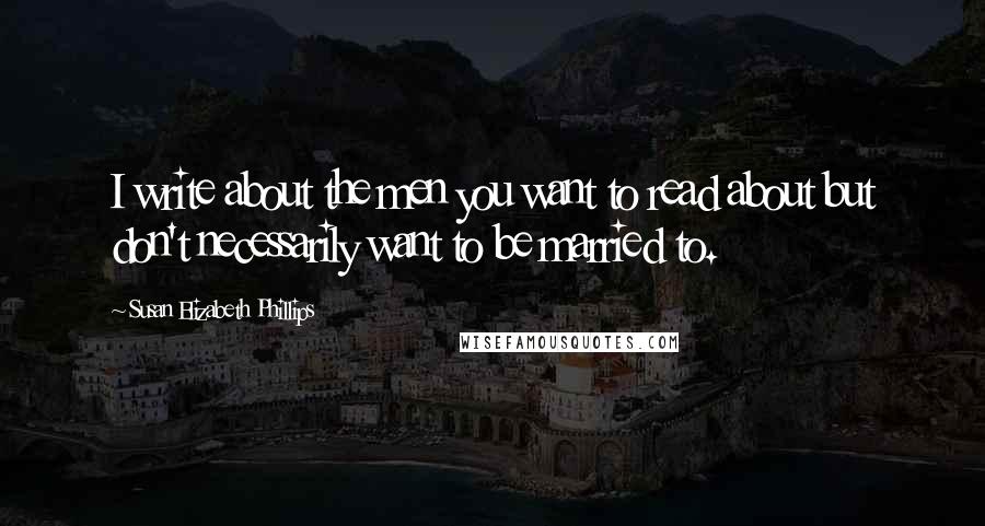Susan Elizabeth Phillips Quotes: I write about the men you want to read about but don't necessarily want to be married to.