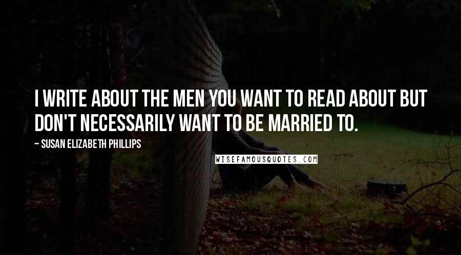 Susan Elizabeth Phillips Quotes: I write about the men you want to read about but don't necessarily want to be married to.