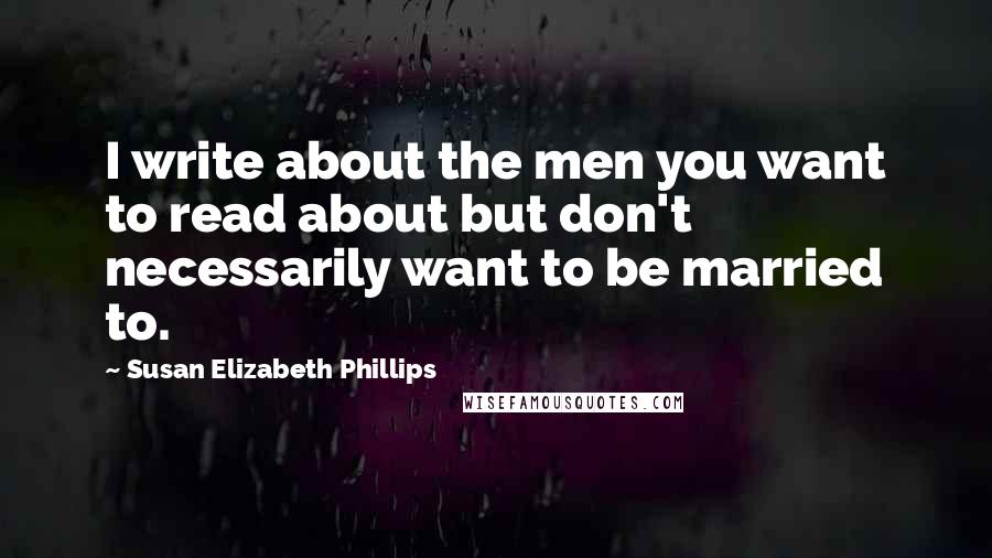 Susan Elizabeth Phillips Quotes: I write about the men you want to read about but don't necessarily want to be married to.