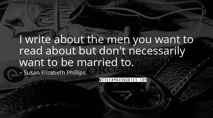Susan Elizabeth Phillips Quotes: I write about the men you want to read about but don't necessarily want to be married to.