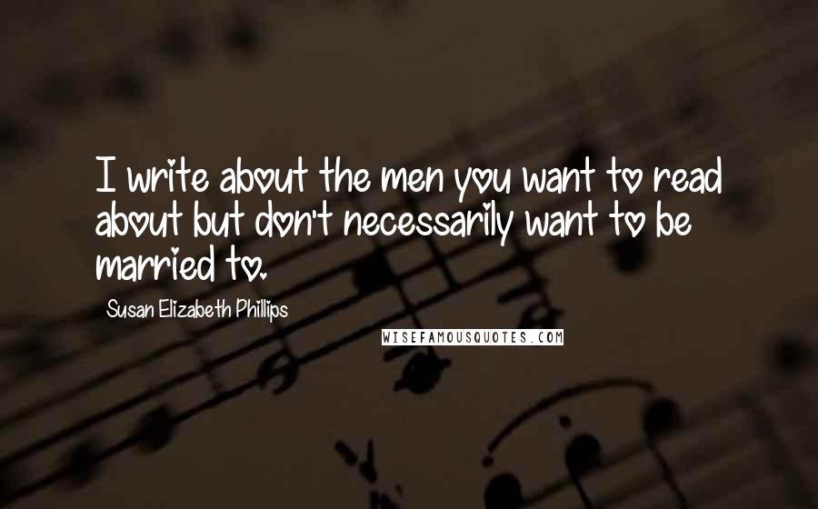 Susan Elizabeth Phillips Quotes: I write about the men you want to read about but don't necessarily want to be married to.