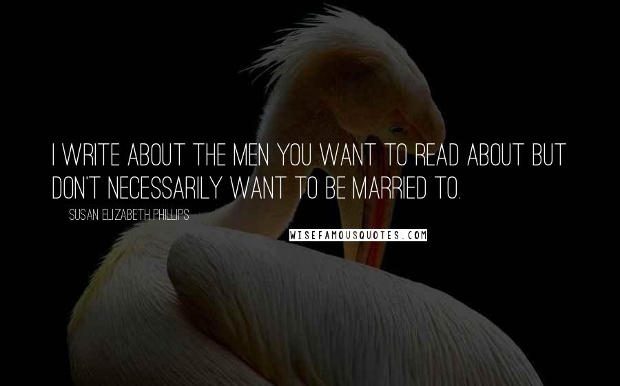 Susan Elizabeth Phillips Quotes: I write about the men you want to read about but don't necessarily want to be married to.