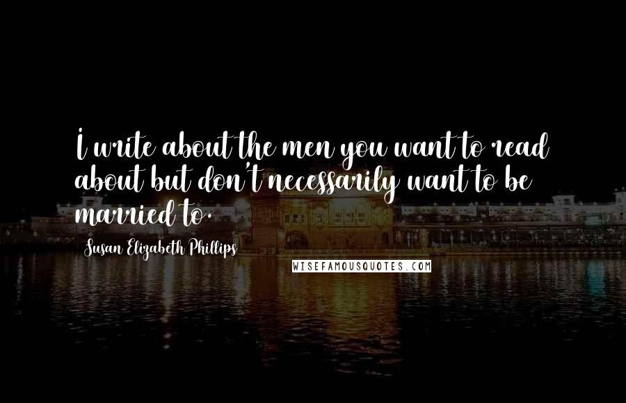 Susan Elizabeth Phillips Quotes: I write about the men you want to read about but don't necessarily want to be married to.