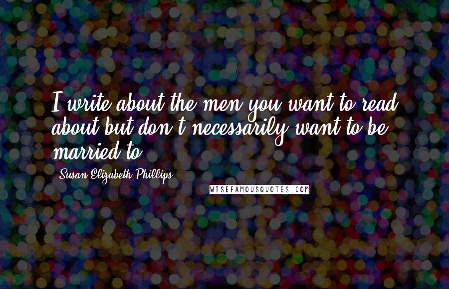 Susan Elizabeth Phillips Quotes: I write about the men you want to read about but don't necessarily want to be married to.