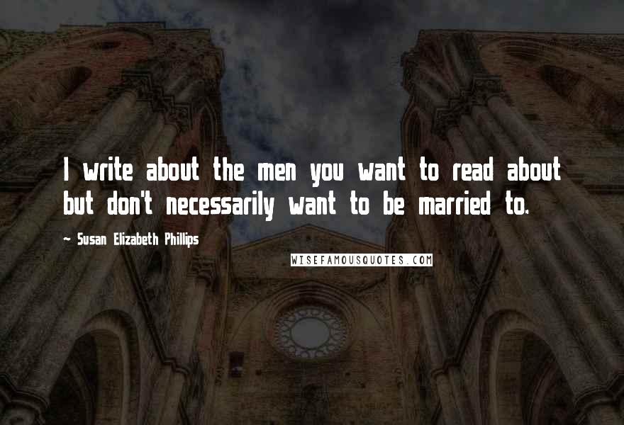 Susan Elizabeth Phillips Quotes: I write about the men you want to read about but don't necessarily want to be married to.