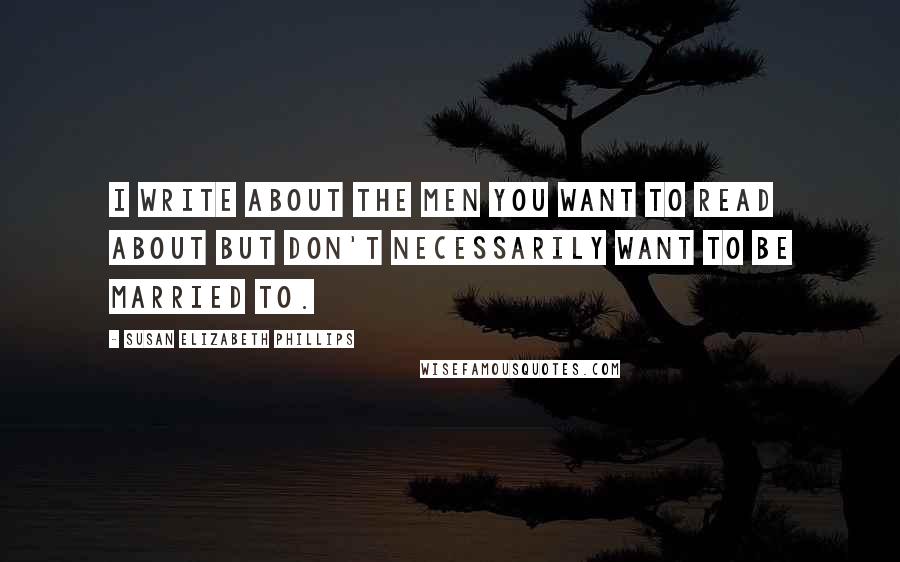 Susan Elizabeth Phillips Quotes: I write about the men you want to read about but don't necessarily want to be married to.