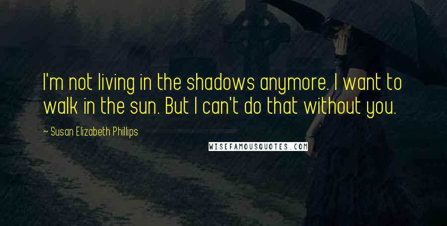 Susan Elizabeth Phillips Quotes: I'm not living in the shadows anymore. I want to walk in the sun. But I can't do that without you.