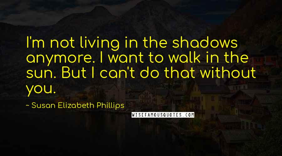 Susan Elizabeth Phillips Quotes: I'm not living in the shadows anymore. I want to walk in the sun. But I can't do that without you.