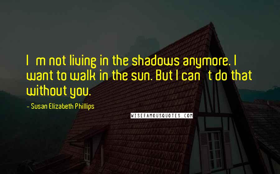 Susan Elizabeth Phillips Quotes: I'm not living in the shadows anymore. I want to walk in the sun. But I can't do that without you.