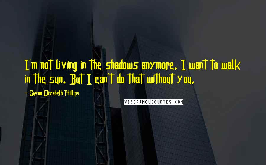 Susan Elizabeth Phillips Quotes: I'm not living in the shadows anymore. I want to walk in the sun. But I can't do that without you.