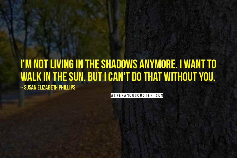 Susan Elizabeth Phillips Quotes: I'm not living in the shadows anymore. I want to walk in the sun. But I can't do that without you.